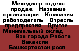 Менеджер отдела продаж › Название организации ­ Компания-работодатель › Отрасль предприятия ­ Другое › Минимальный оклад ­ 30 000 - Все города Работа » Вакансии   . Башкортостан респ.,Караидельский р-н